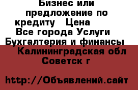 Бизнес или предложение по кредиту › Цена ­ 123 - Все города Услуги » Бухгалтерия и финансы   . Калининградская обл.,Советск г.